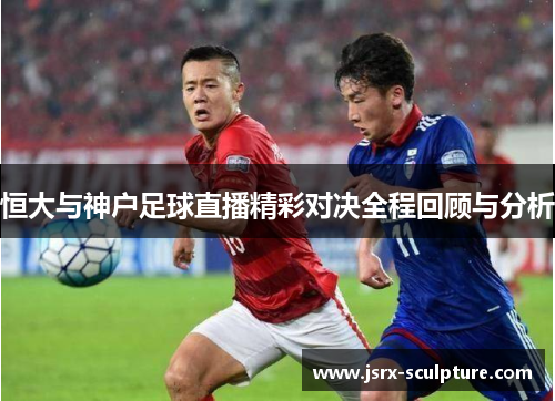 恒大与神户足球直播精彩对决全程回顾与分析