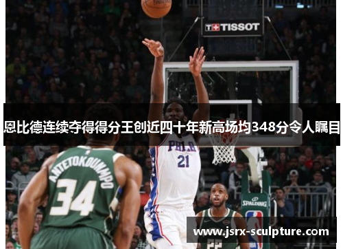 恩比德连续夺得得分王创近四十年新高场均348分令人瞩目