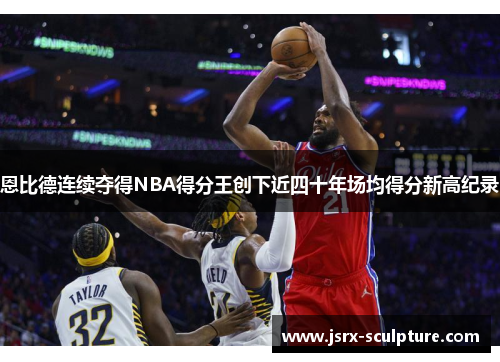 恩比德连续夺得NBA得分王创下近四十年场均得分新高纪录