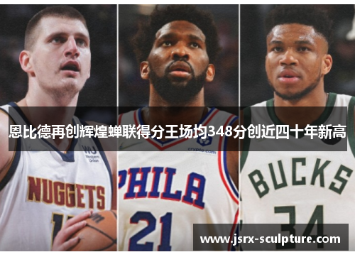 恩比德再创辉煌蝉联得分王场均348分创近四十年新高