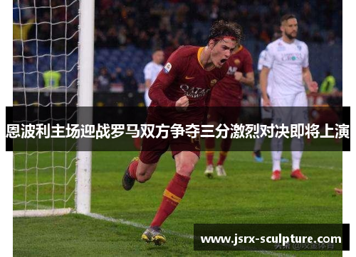 恩波利主场迎战罗马双方争夺三分激烈对决即将上演