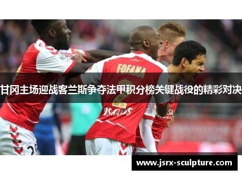 甘冈主场迎战客兰斯争夺法甲积分榜关键战役的精彩对决