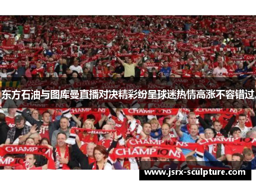 东方石油与图库曼直播对决精彩纷呈球迷热情高涨不容错过
