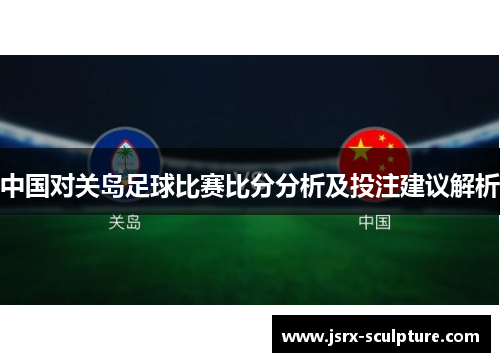 中国对关岛足球比赛比分分析及投注建议解析