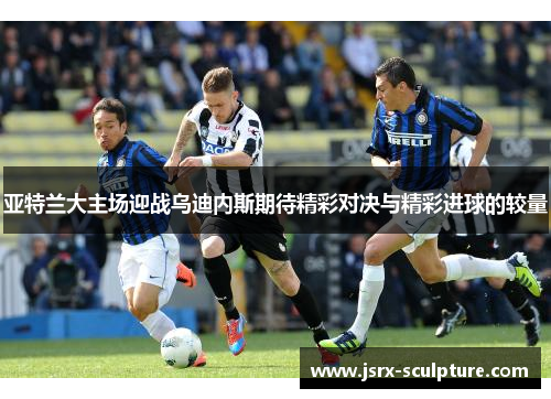 亚特兰大主场迎战乌迪内斯期待精彩对决与精彩进球的较量